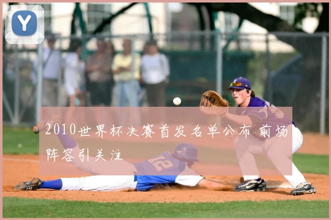 2010世界杯决赛首发名单公布 前场阵容引关注
