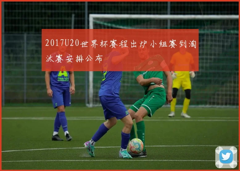 2017U20世界杯赛程出炉小组赛到淘汰赛安排公布