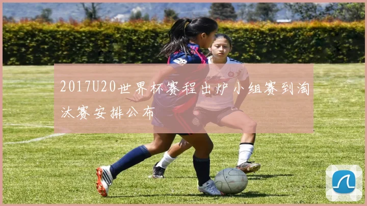 2017U20世界杯赛程出炉小组赛到淘汰赛安排公布