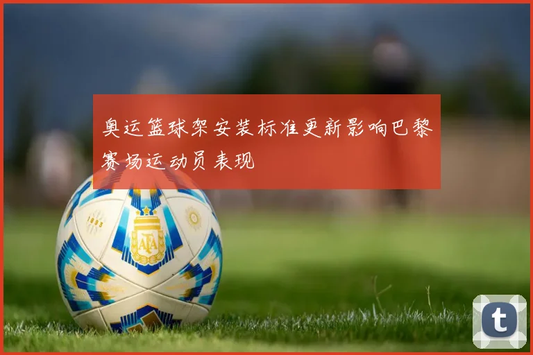 奥运篮球架安装标准更新影响巴黎赛场运动员表现
