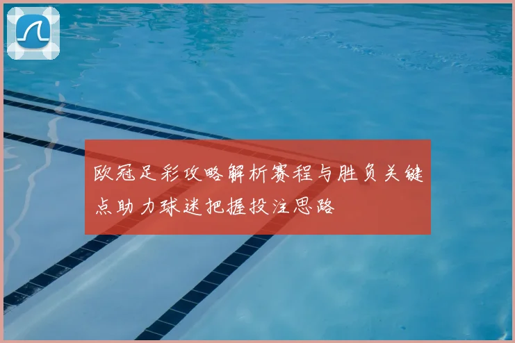 欧冠足彩攻略解析赛程与胜负关键点助力球迷把握投注思路