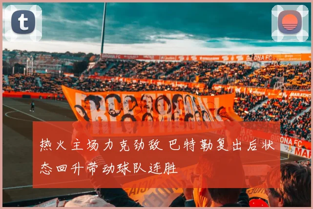 热火主场力克劲敌 巴特勒复出后状态回升带动球队连胜