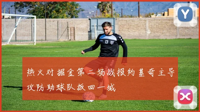 热火对掘金第二场战报约基奇主导攻防助球队扳回一城