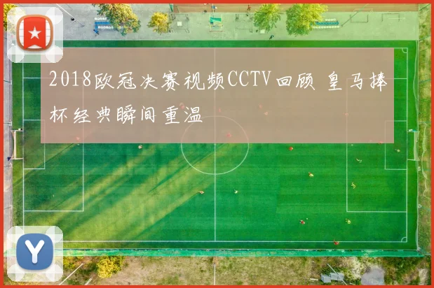 2018欧冠决赛视频CCTV回顾 皇马捧杯经典瞬间重温