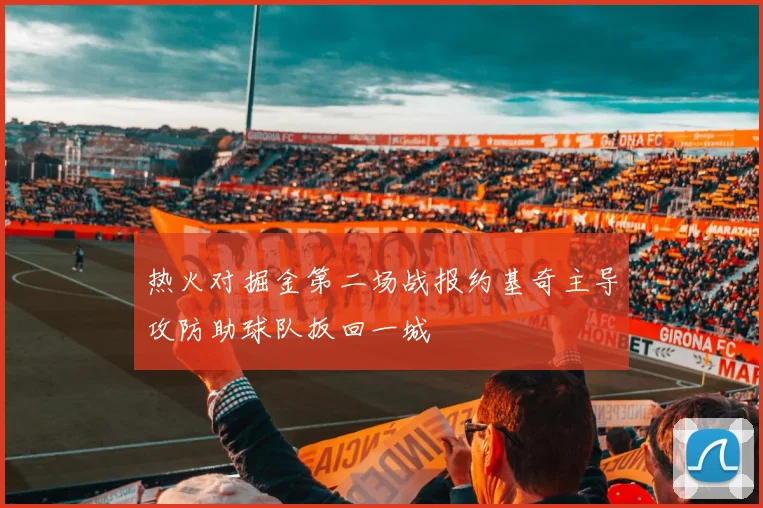热火对掘金第二场战报约基奇主导攻防助球队扳回一城