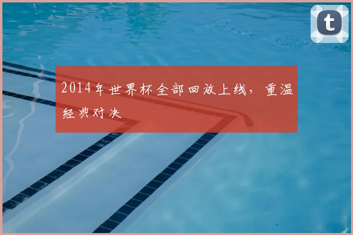 2014年世界杯全部回放上线，重温经典对决
