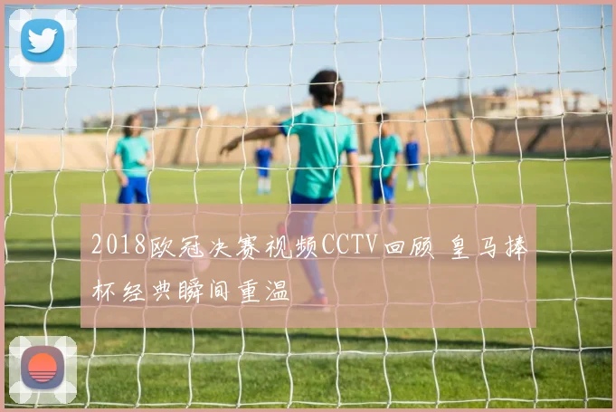 2018欧冠决赛视频CCTV回顾 皇马捧杯经典瞬间重温