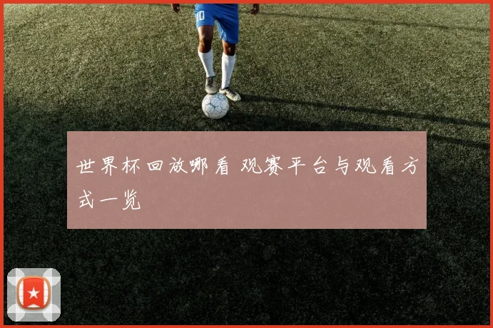 世界杯回放哪看 观赛平台与观看方式一览