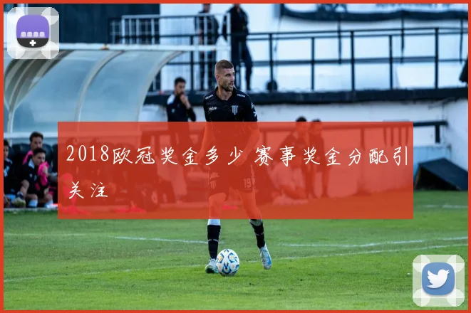 2018欧冠奖金多少 赛事奖金分配引关注