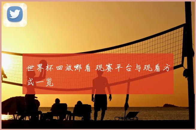 世界杯回放哪看 观赛平台与观看方式一览