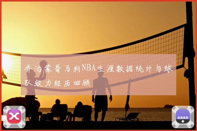 乔治蒙哥马利NBA生涯数据统计与球队效力经历回顾