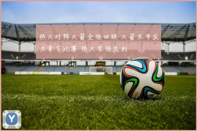 热火对阵火箭全场回顾 火箭末节发力拿下比赛 热火客场失利