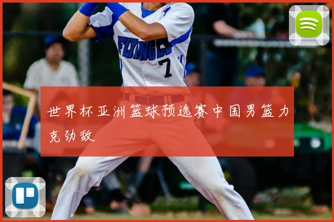 世界杯亚洲篮球预选赛中国男篮力克劲敌