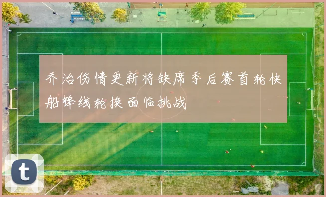 乔治伤情更新将缺席季后赛首轮快船锋线轮换面临挑战