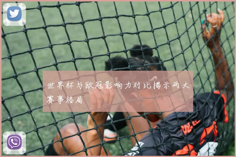 世界杯与欧冠影响力对比揭示两大赛事格局
